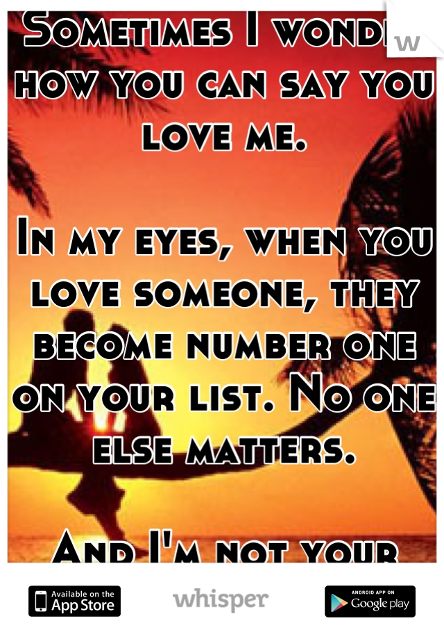 Sometimes I wonder how you can say you love me.

In my eyes, when you love someone, they become number one on your list. No one else matters.

And I'm not your number one.