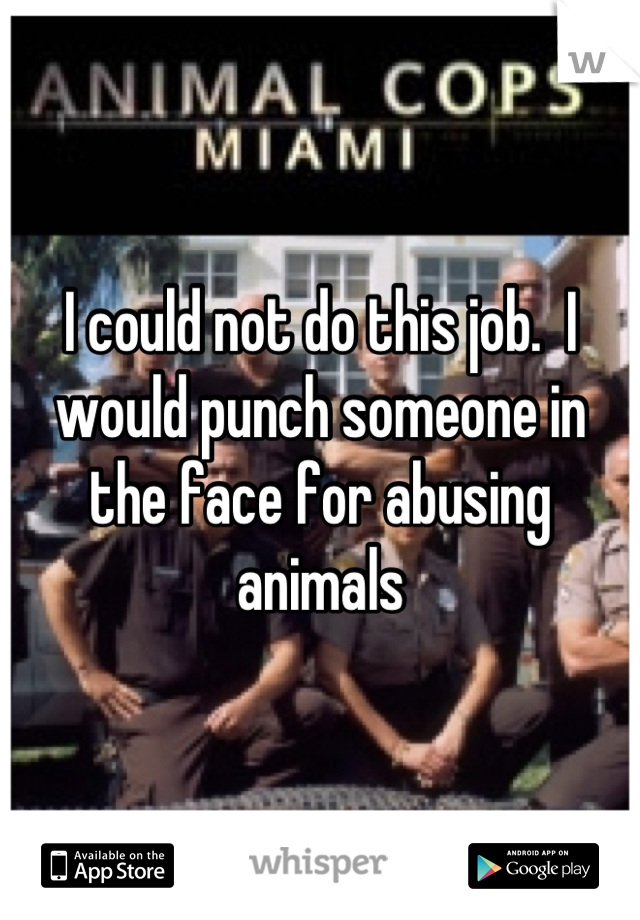 I could not do this job.  I would punch someone in the face for abusing animals