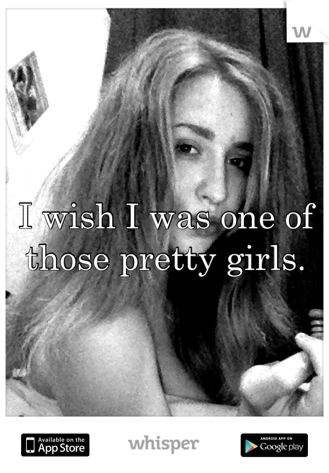 I wish I was one of those pretty girls.