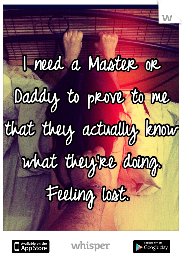 I need a Master or Daddy to prove to me that they actually know what they're doing. Feeling lost. 