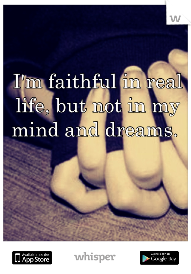 I'm faithful in real life, but not in my mind and dreams. 