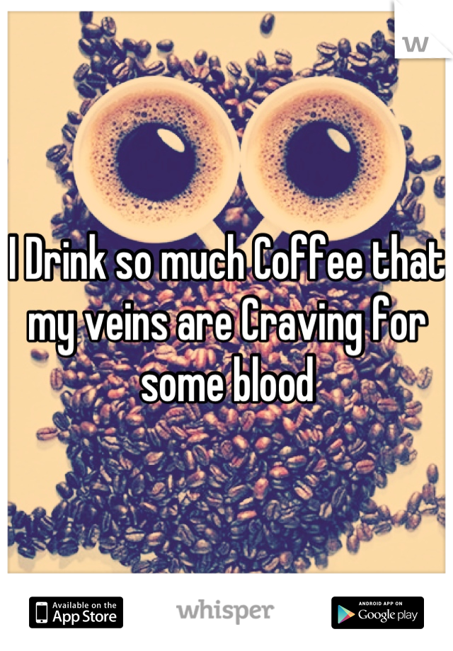 I Drink so much Coffee that my veins are Craving for some blood