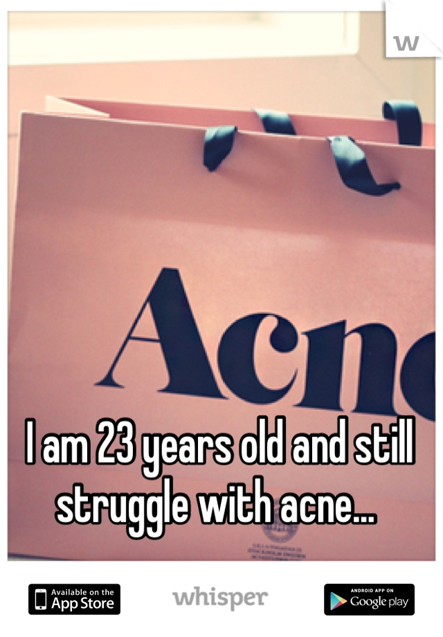 I am 23 years old and still struggle with acne... 