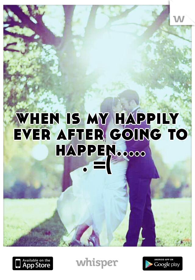 when is my happily ever after going to happen...... =(