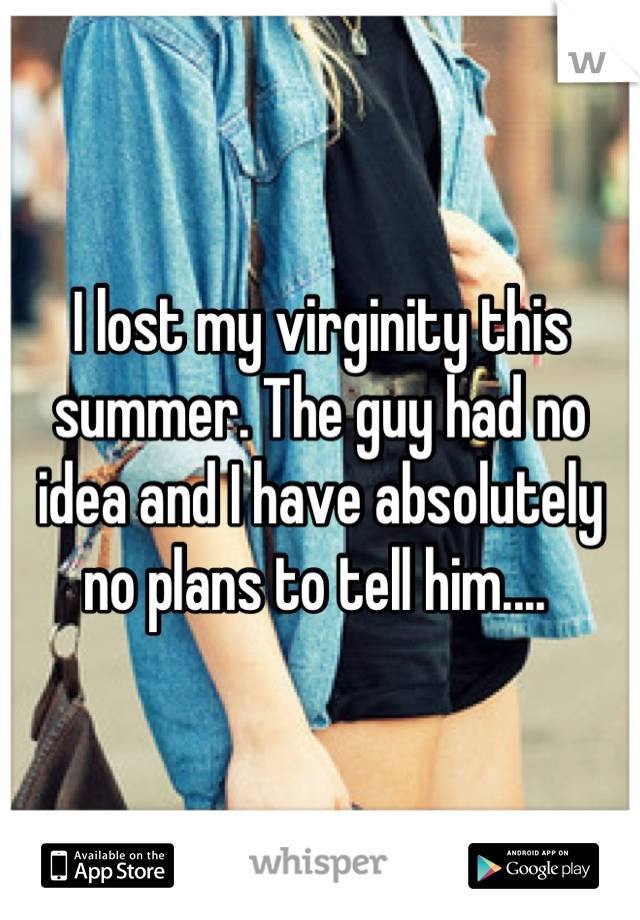 I lost my virginity this summer. The guy had no idea and I have absolutely no plans to tell him.... 