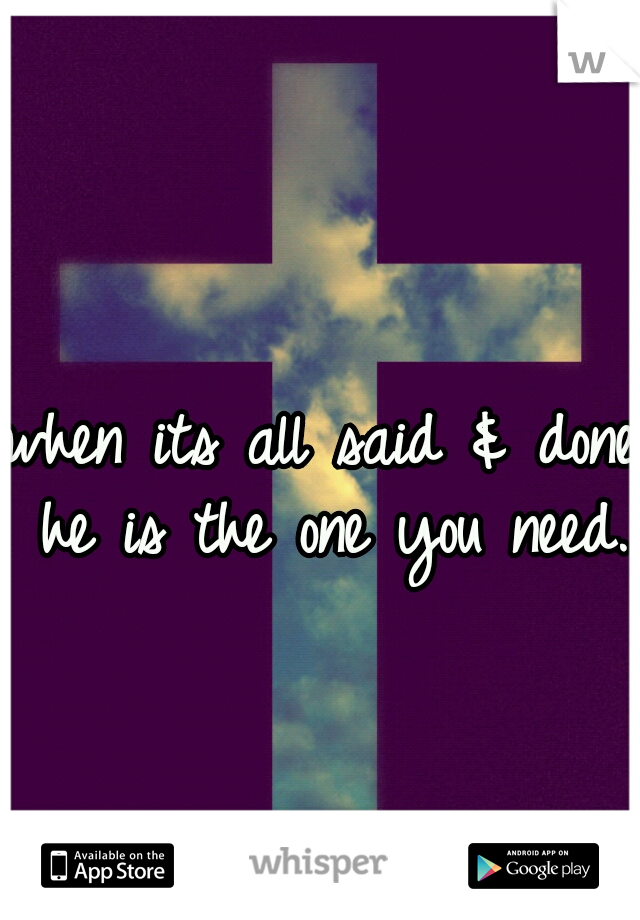 when its all said & done he is the one you need. 