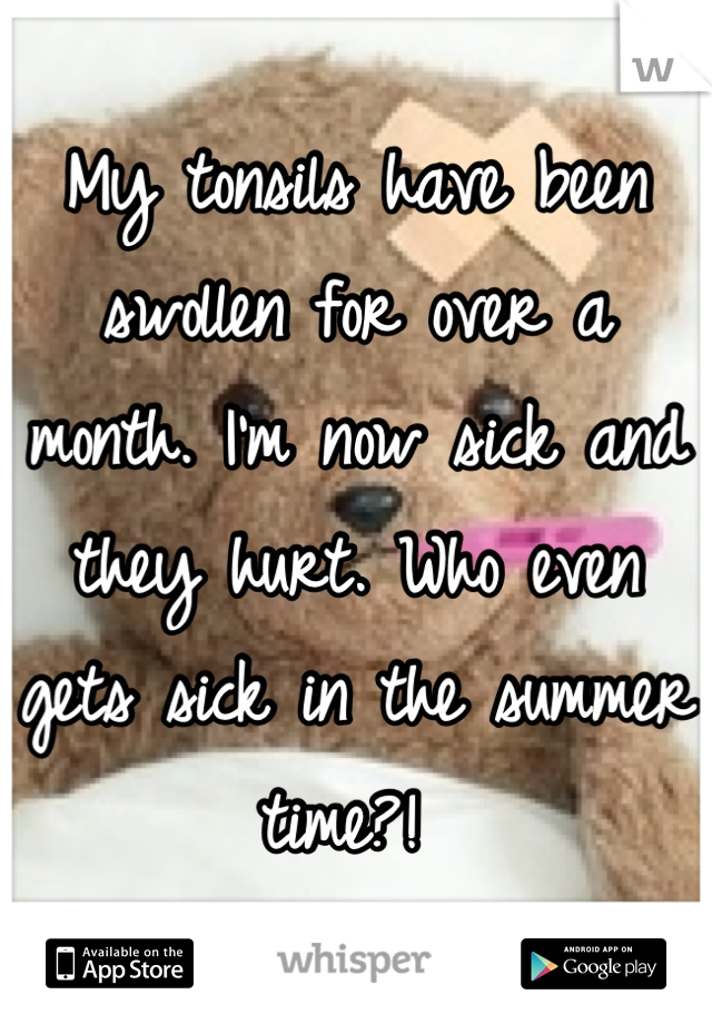 My tonsils have been swollen for over a month. I'm now sick and they hurt. Who even gets sick in the summer time?! 