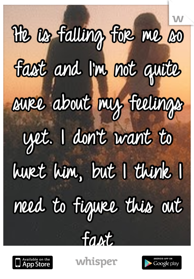 He is falling for me so fast and I'm not quite sure about my feelings yet. I don't want to hurt him, but I think I need to figure this out fast