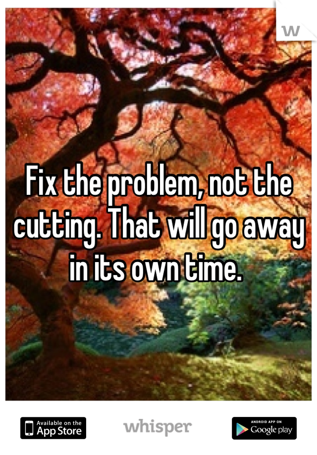 Fix the problem, not the cutting. That will go away in its own time. 