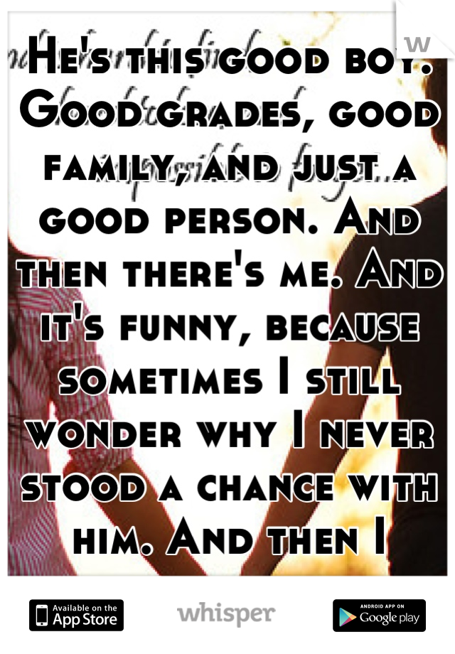 He's this good boy. Good grades, good family, and just a good person. And then there's me. And it's funny, because sometimes I still wonder why I never stood a chance with him. And then I remember.