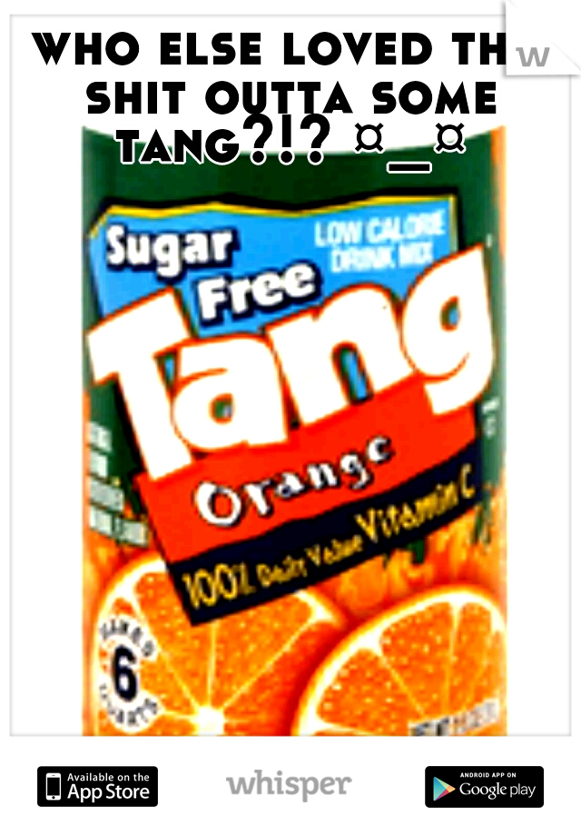 who else loved the shit outta some tang?!? ¤_¤