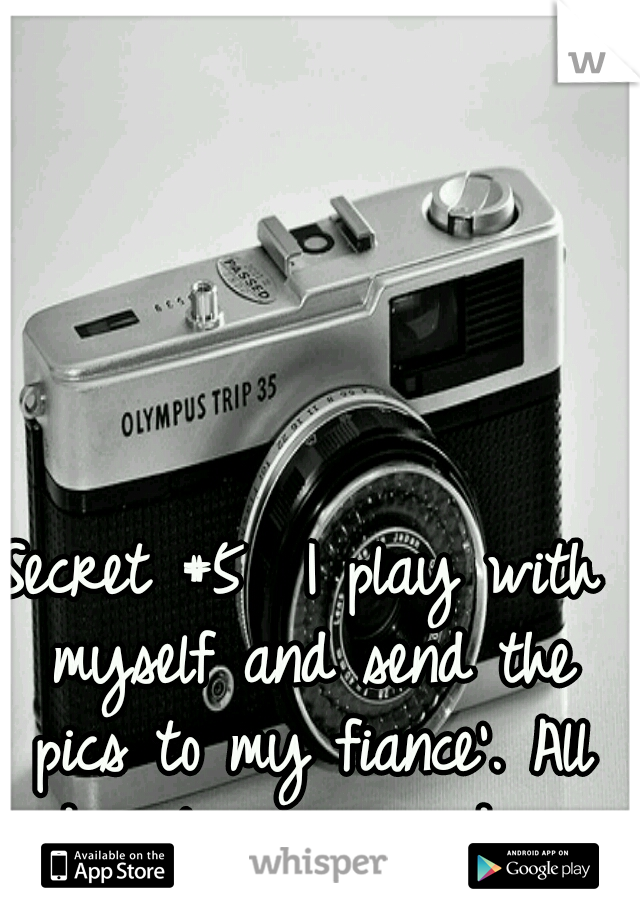 Secret #5 
I play with myself and send the pics to my fiance'. All day long, everyday.