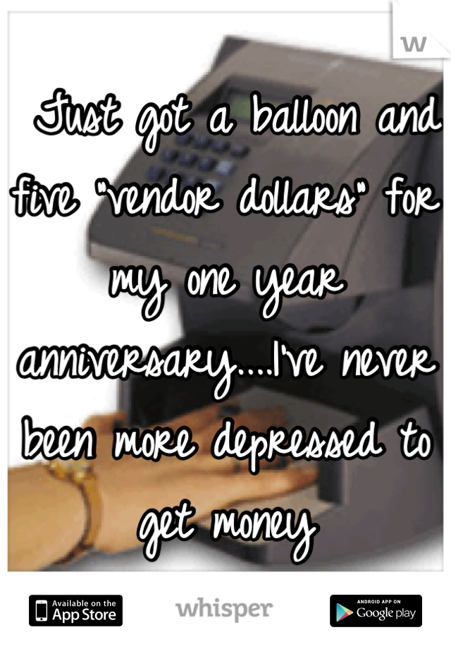  Just got a balloon and five "vendor dollars" for my one year anniversary....I've never been more depressed to get money