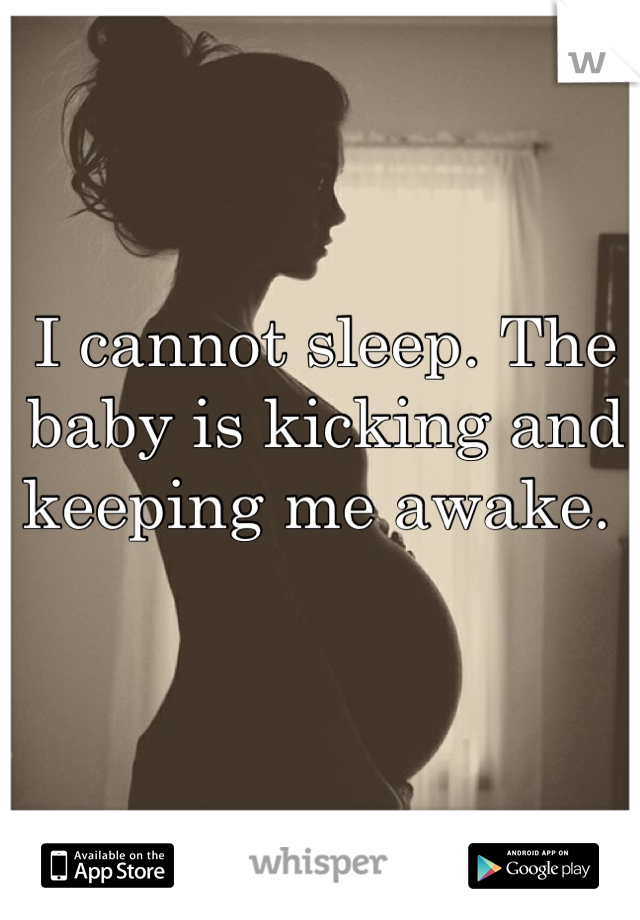 I cannot sleep. The baby is kicking and keeping me awake. 