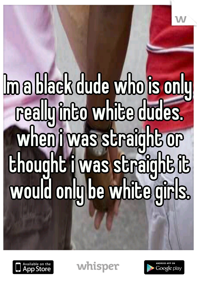 Im a black dude who is only really into white dudes. when i was straight or thought i was straight it would only be white girls.