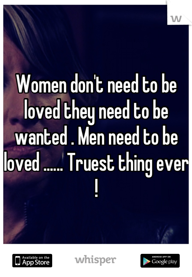 Women don't need to be loved they need to be wanted . Men need to be loved ...... Truest thing ever !