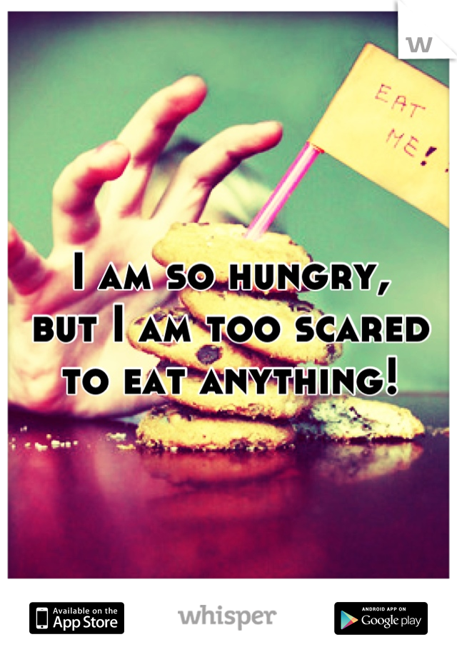 I am so hungry, 
but I am too scared to eat anything!