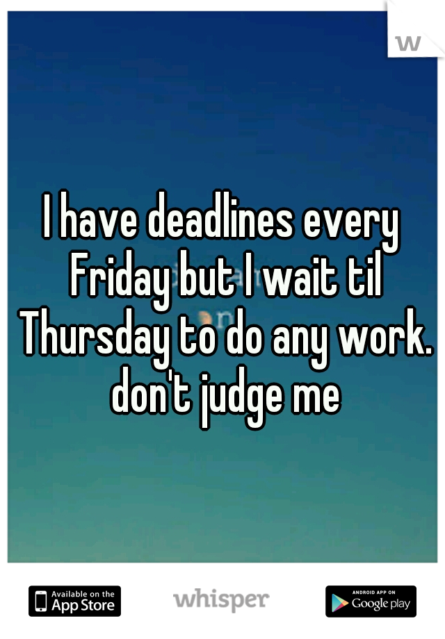 I have deadlines every Friday but I wait til Thursday to do any work. don't judge me