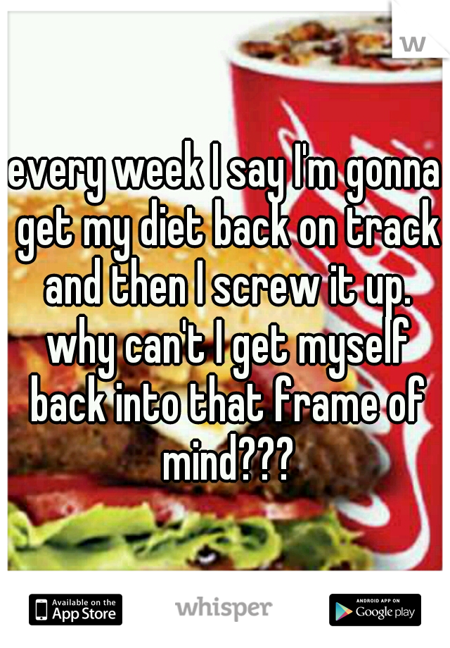 every week I say I'm gonna get my diet back on track and then I screw it up. why can't I get myself back into that frame of mind???