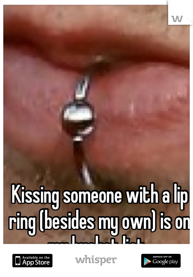 Kissing someone with a lip ring (besides my own) is on my bucket list. 