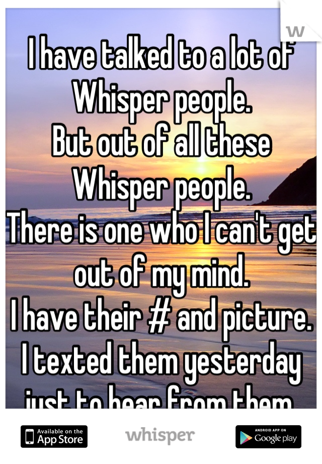 I have talked to a lot of Whisper people.
But out of all these Whisper people.
There is one who I can't get out of my mind.
I have their # and picture.
I texted them yesterday just to hear from them.