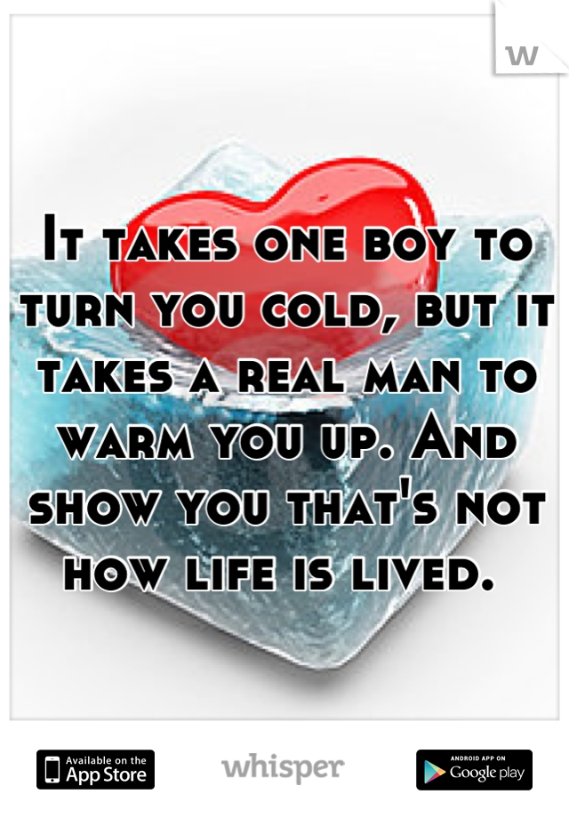 It takes one boy to turn you cold, but it takes a real man to warm you up. And show you that's not how life is lived. 