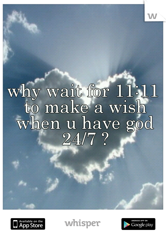 why wait for 11:11 to make a wish when u have god 24/7 ?