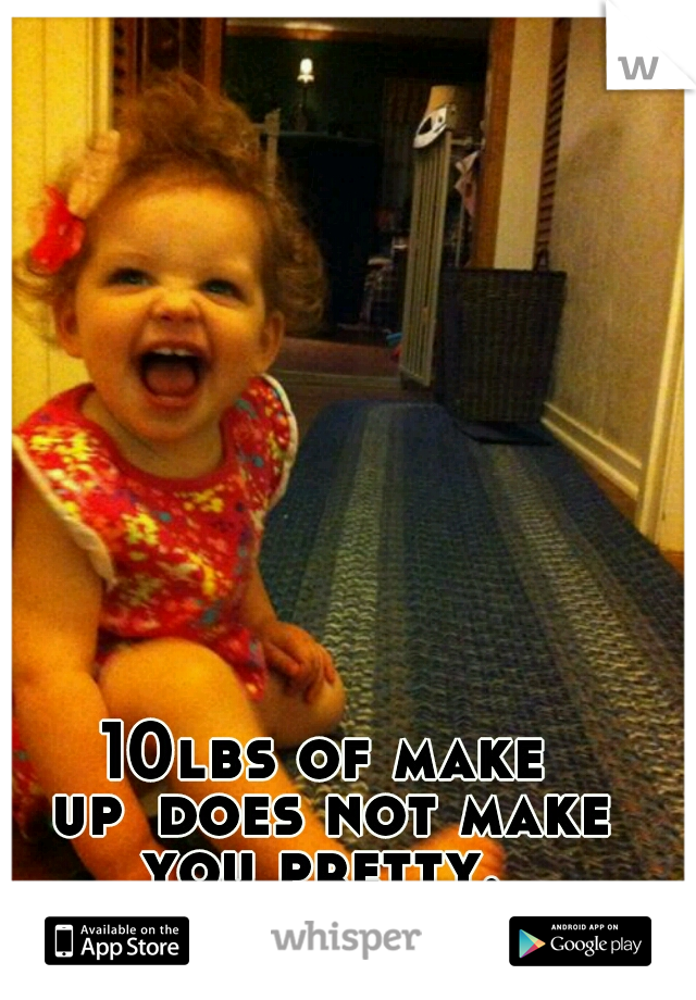 10lbs of make up
does not make you pretty. 