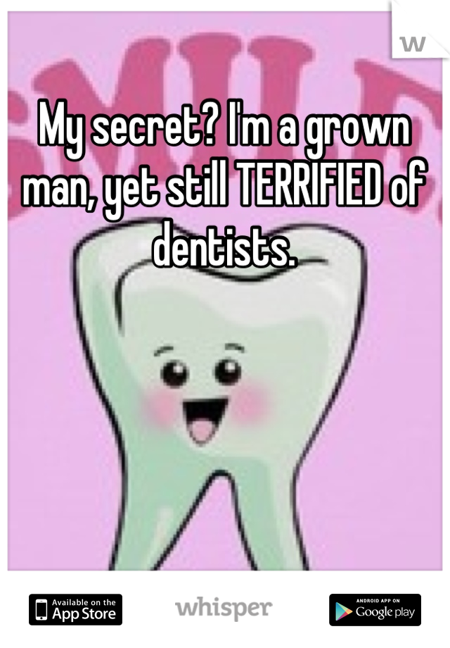 My secret? I'm a grown man, yet still TERRIFIED of dentists.