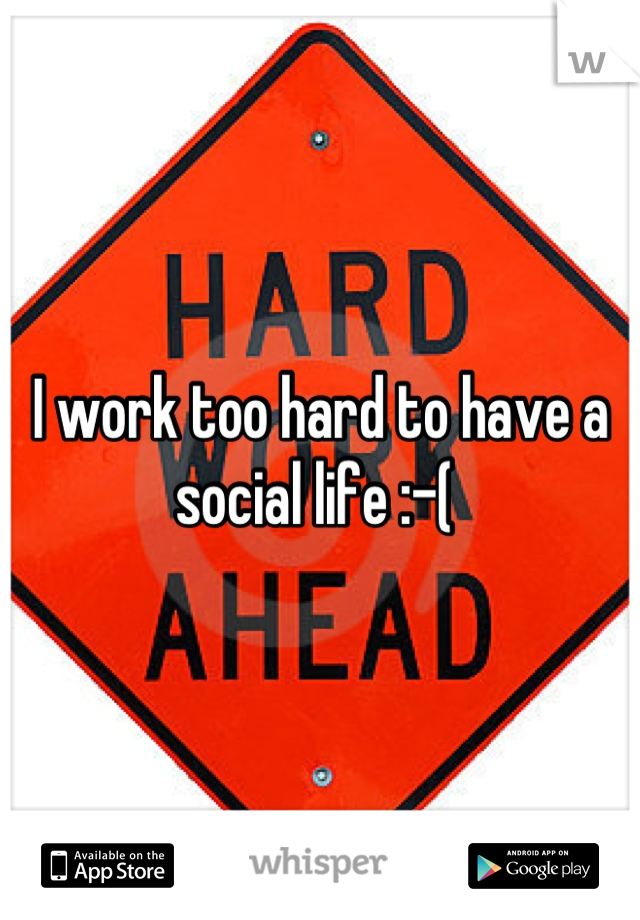 I work too hard to have a social life :-( 