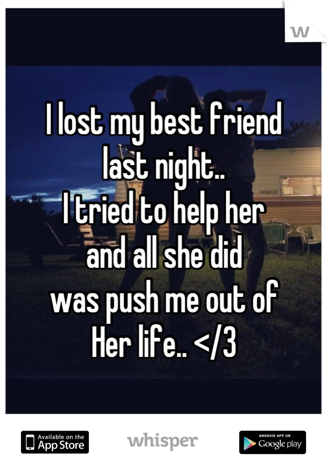 I lost my best friend
last night.. 
I tried to help her 
and all she did 
was push me out of 
Her life.. </3