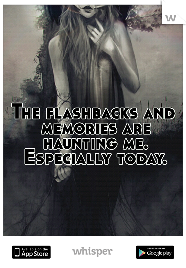 The flashbacks and memories are haunting me. Especially today.