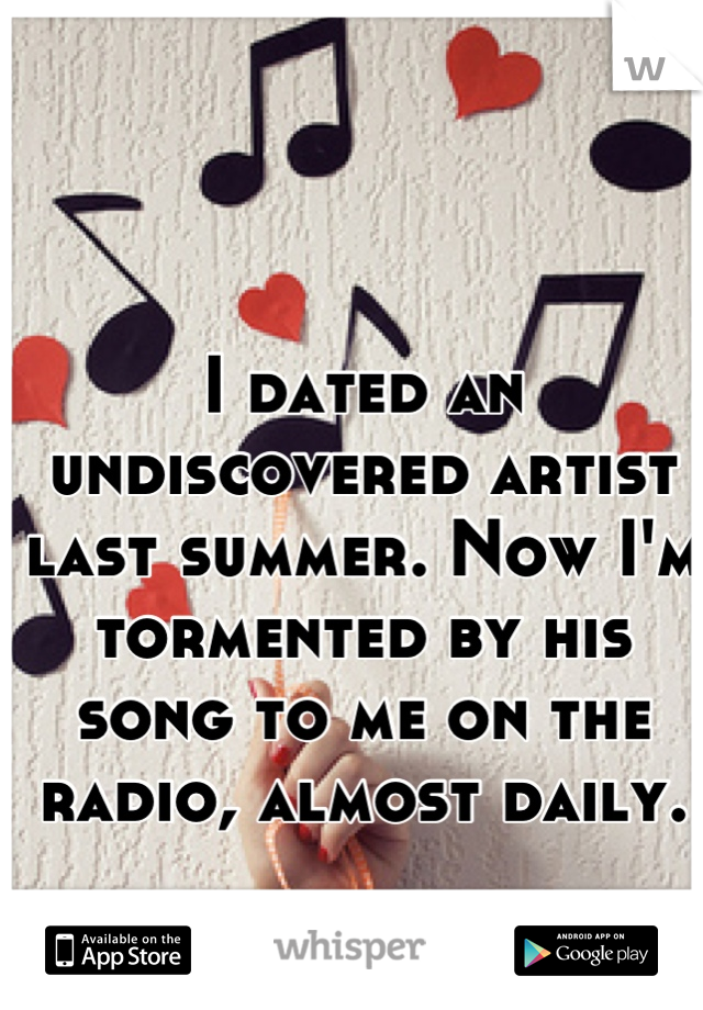 I dated an undiscovered artist last summer. Now I'm tormented by his song to me on the radio, almost daily. 

