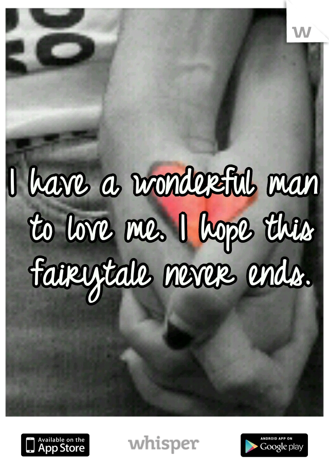 I have a wonderful man to love me. I hope this fairytale never ends.