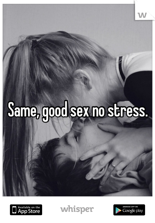 Same, good sex no stress.