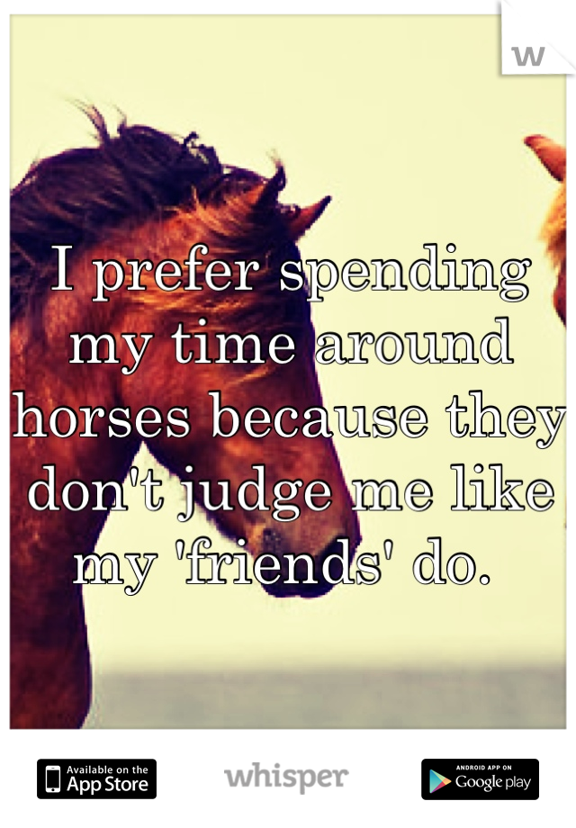 I prefer spending my time around horses because they don't judge me like my 'friends' do. 