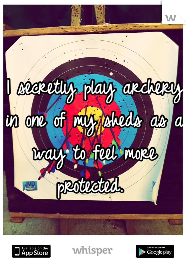 I secretly play archery in one of my sheds as a way to feel more protected. 