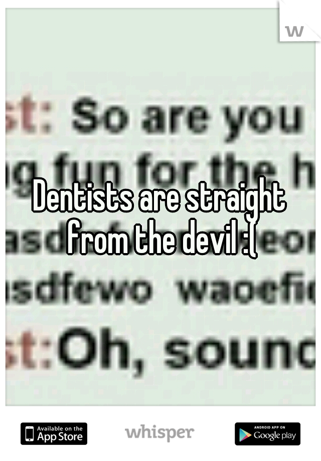 Dentists are straight from the devil :(