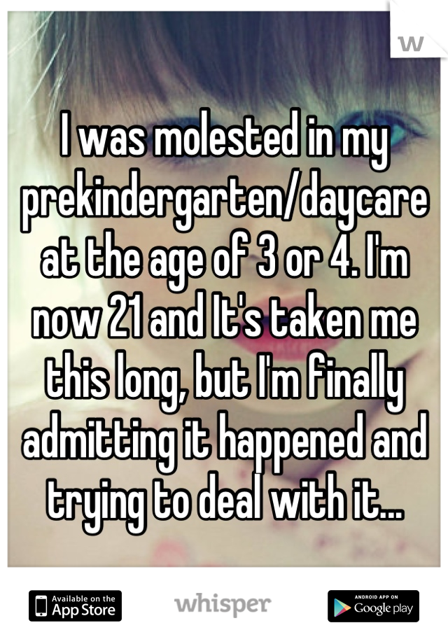 I was molested in my prekindergarten/daycare at the age of 3 or 4. I'm now 21 and It's taken me this long, but I'm finally admitting it happened and trying to deal with it...