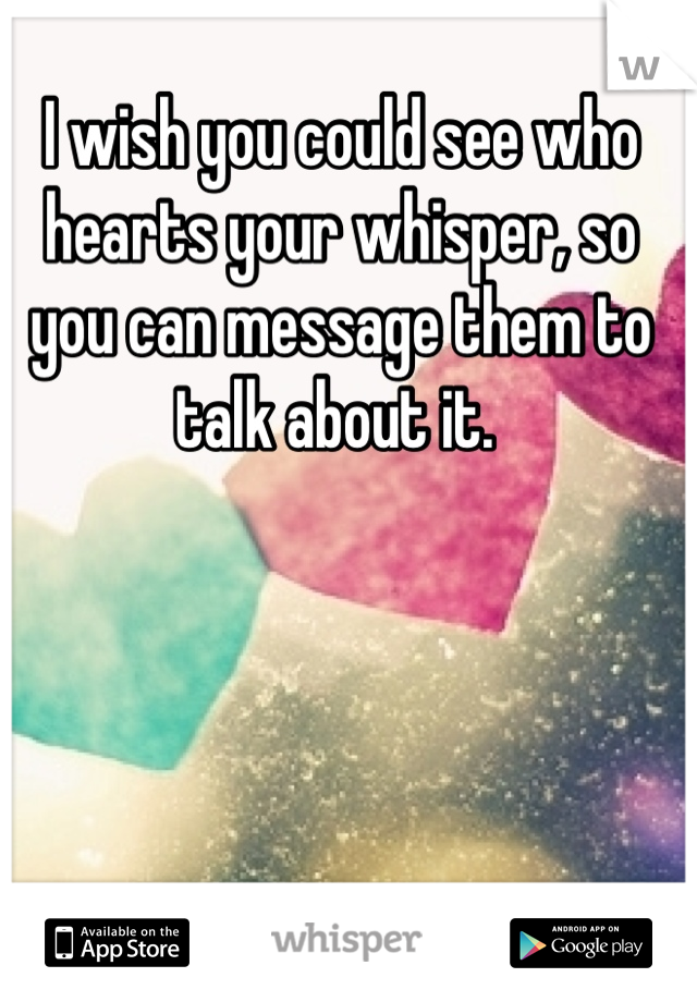 I wish you could see who hearts your whisper, so you can message them to talk about it. 