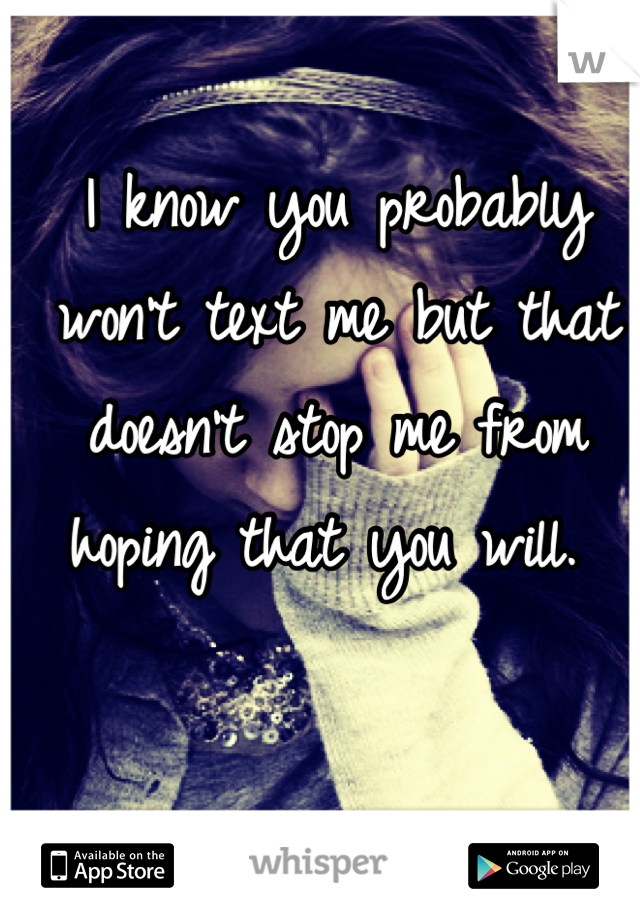 I know you probably won't text me but that doesn't stop me from hoping that you will. 