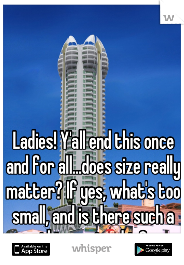 Ladies! Y'all end this once and for all...does size really matter? If yes, what's too small, and is there such a thing as too big?