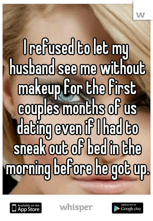 I refused to let my husband see me without makeup for the first couples months of us dating even if I had to sneak out of bed in the morning before he got up.