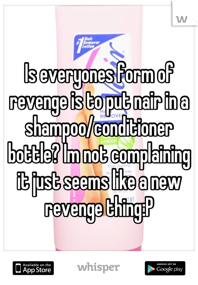 Is everyones form of revenge is to put nair in a shampoo/conditioner bottle? Im not complaining it just seems like a new revenge thing:P