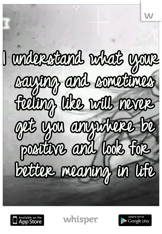 I understand what your saying and sometimes feeling like will never get you anywhere be positive and look for better meaning in life