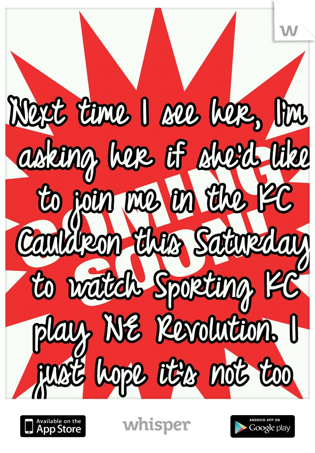 Next time I see her, I'm asking her if she'd like to join me in the KC Cauldron this Saturday to watch Sporting KC play NE Revolution. I just hope it's not too late. 