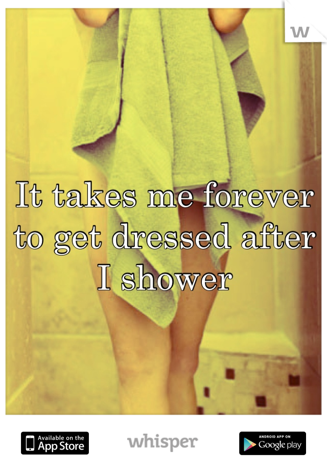 It takes me forever to get dressed after I shower