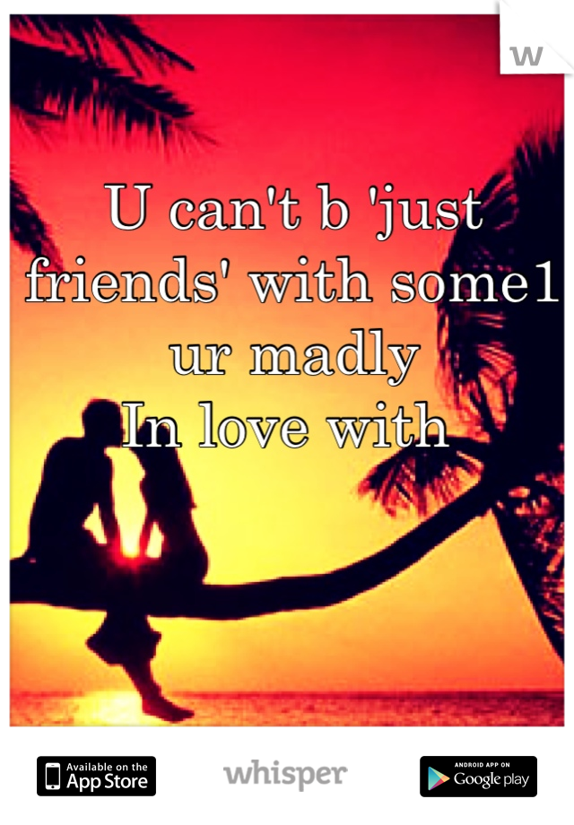 U can't b 'just friends' with some1 ur madly
In love with 