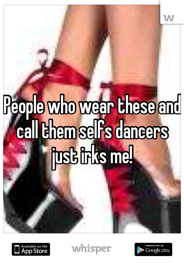 People who wear these and call them selfs dancers just irks me!