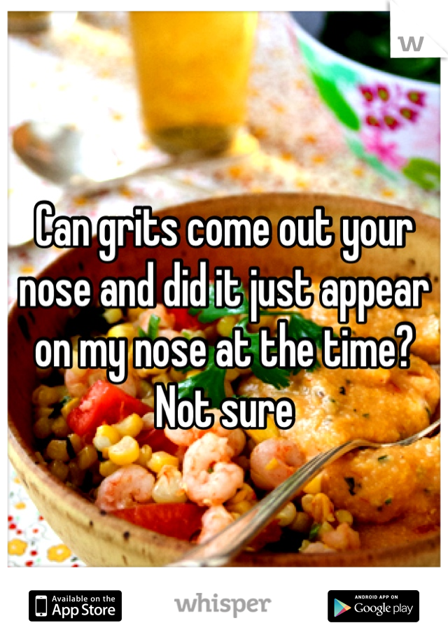 Can grits come out your nose and did it just appear on my nose at the time? Not sure